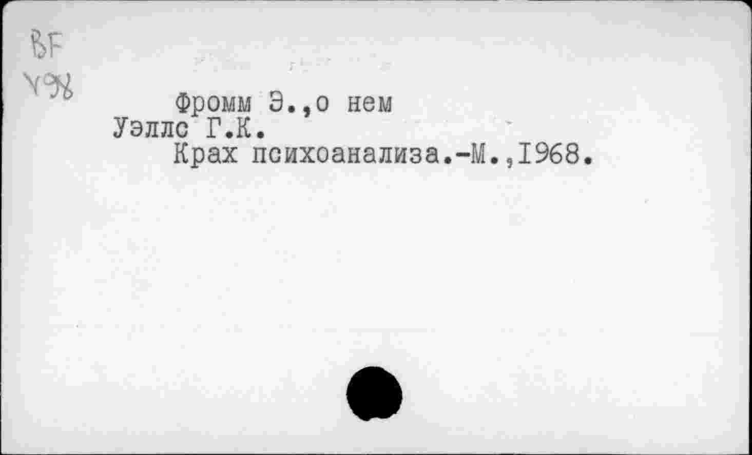 ﻿Фромм Э.,о нем Уэллс Г.К.
Крах психоанализа.-М.,1968.